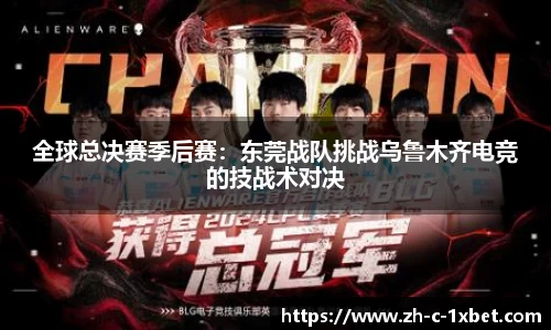 全球总决赛季后赛:东莞战队挑战乌鲁木齐电竞的技战术对决