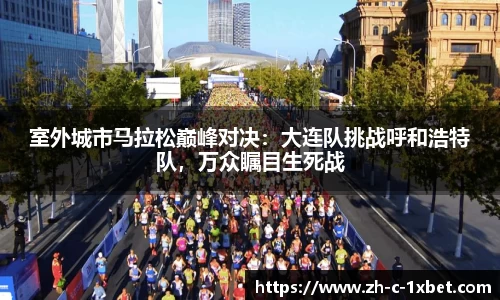室外城市马拉松巅峰对决:大连队挑战呼和浩特队,万众瞩目生死战