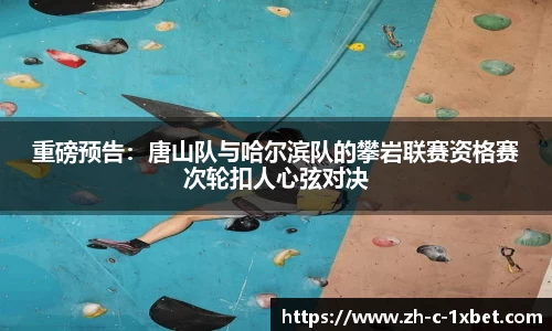 重磅预告:唐山队与哈尔滨队的攀岩联赛资格赛次轮扣人心弦对决