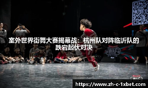 室外世界街舞大赛揭幕战：杭州队对阵临沂队的跌宕起伏对决